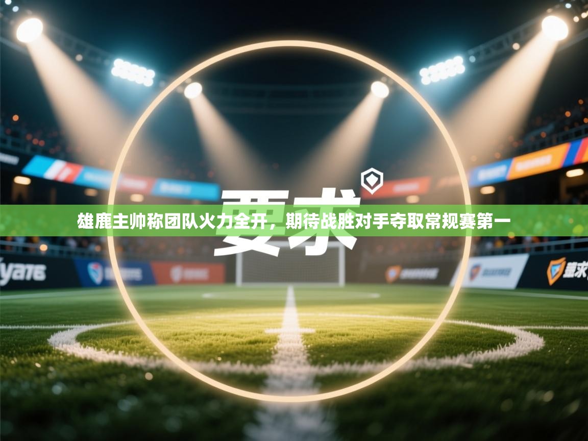 爱游戏娱乐登录-雄鹿主帅称团队火力全开,期待战胜对手夺取常规赛第一 第1张