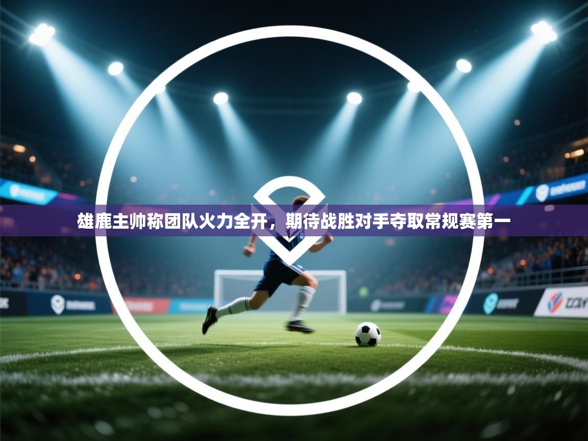 爱游戏娱乐登录-雄鹿主帅称团队火力全开,期待战胜对手夺取常规赛第一 第2张