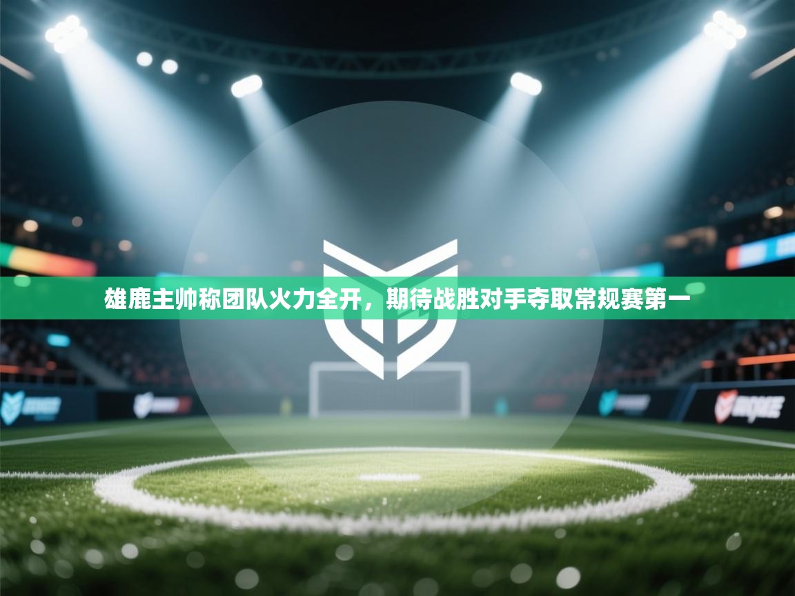 爱游戏娱乐登录-雄鹿主帅称团队火力全开,期待战胜对手夺取常规赛第一 第3张