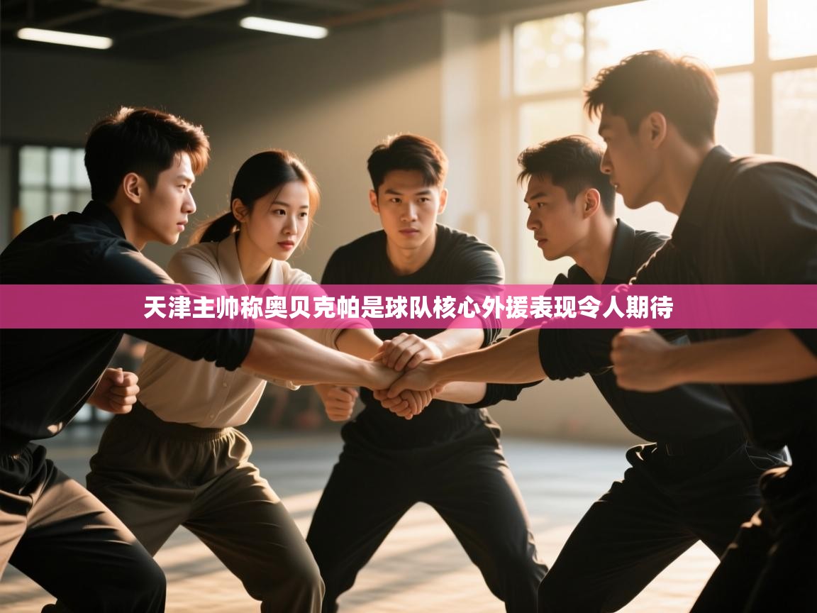 爱游戏娱乐平台-天津主帅称奥贝克帕是球队核心外援表现令人期待  第3张