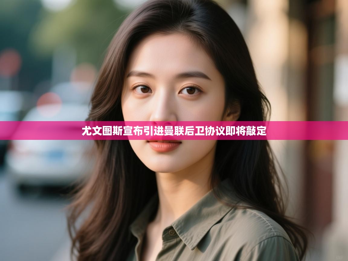 爱游戏体育娱乐-尤文图斯宣布引进曼联后卫协议即将敲定  第4张