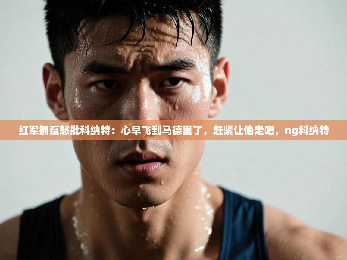 爱游戏体育-红军拥趸怒批科纳特:心早飞到马德里了,赶紧让他走吧,ng科纳特 第1张