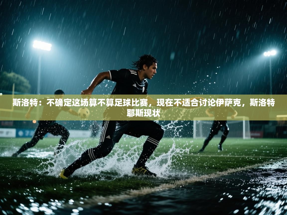 爱游戏体育在线app-斯洛特:不确定这场算不算足球比赛,现在不适合讨论伊萨克,斯洛特耶斯现状 第2张