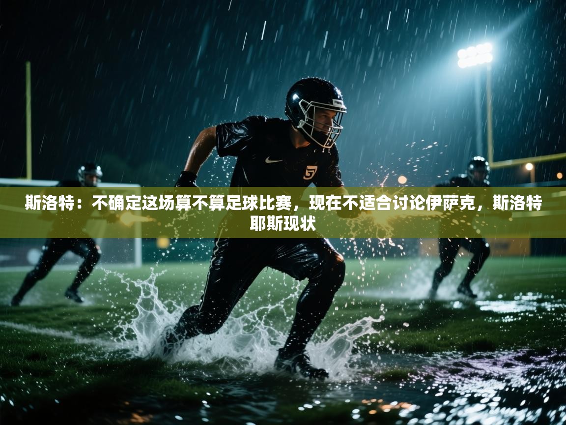 爱游戏体育在线app-斯洛特:不确定这场算不算足球比赛,现在不适合讨论伊萨克,斯洛特耶斯现状 第3张