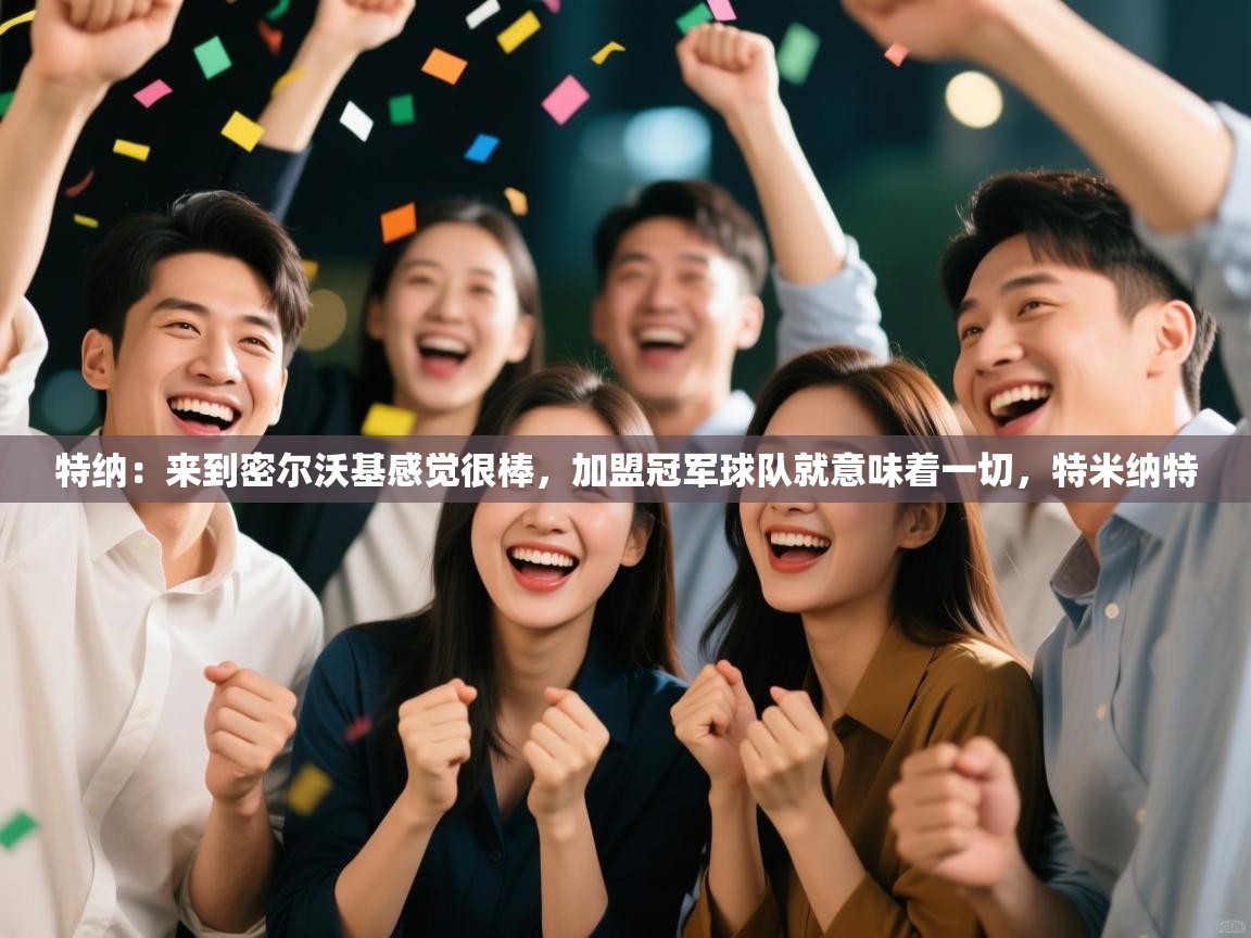 爱游戏下载-特纳：来到密尔沃基感觉很棒，加盟冠军球队就意味着一切，特米纳特  第4张