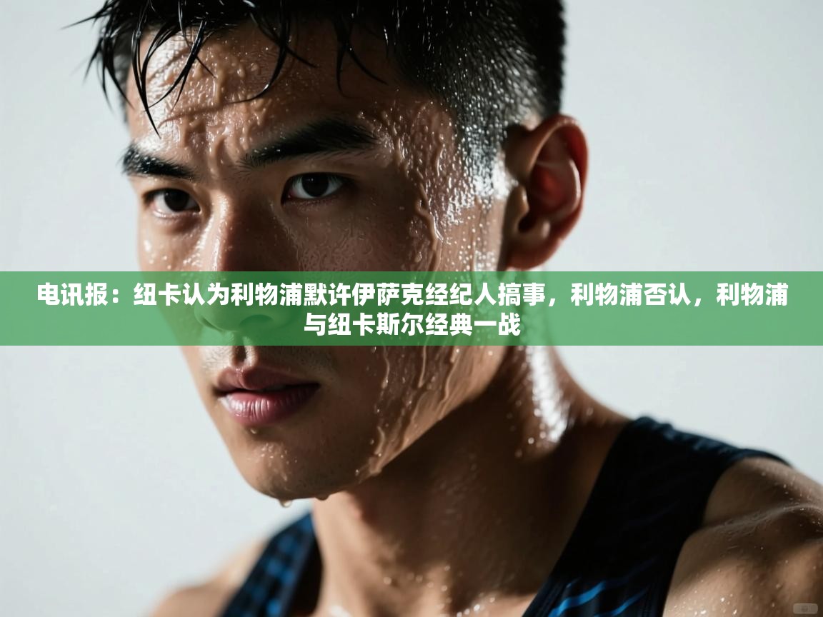 爱游戏下载-电讯报：纽卡认为利物浦默许伊萨克经纪人搞事，利物浦否认，利物浦与纽卡斯尔经典一战  第1张