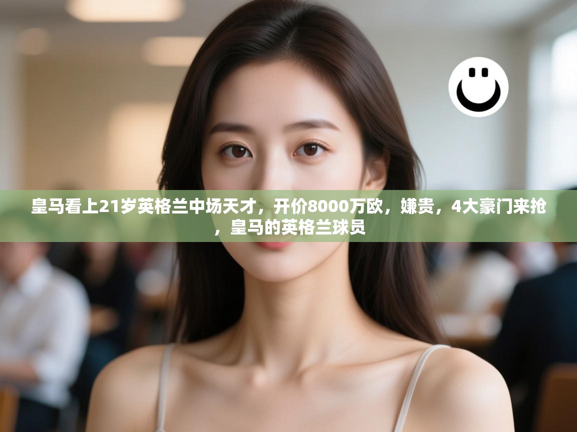 爱游戏体育赛事-皇马看上21岁英格兰中场天才，开价8000万欧，嫌贵，4大豪门来抢，皇马的英格兰球员  第1张