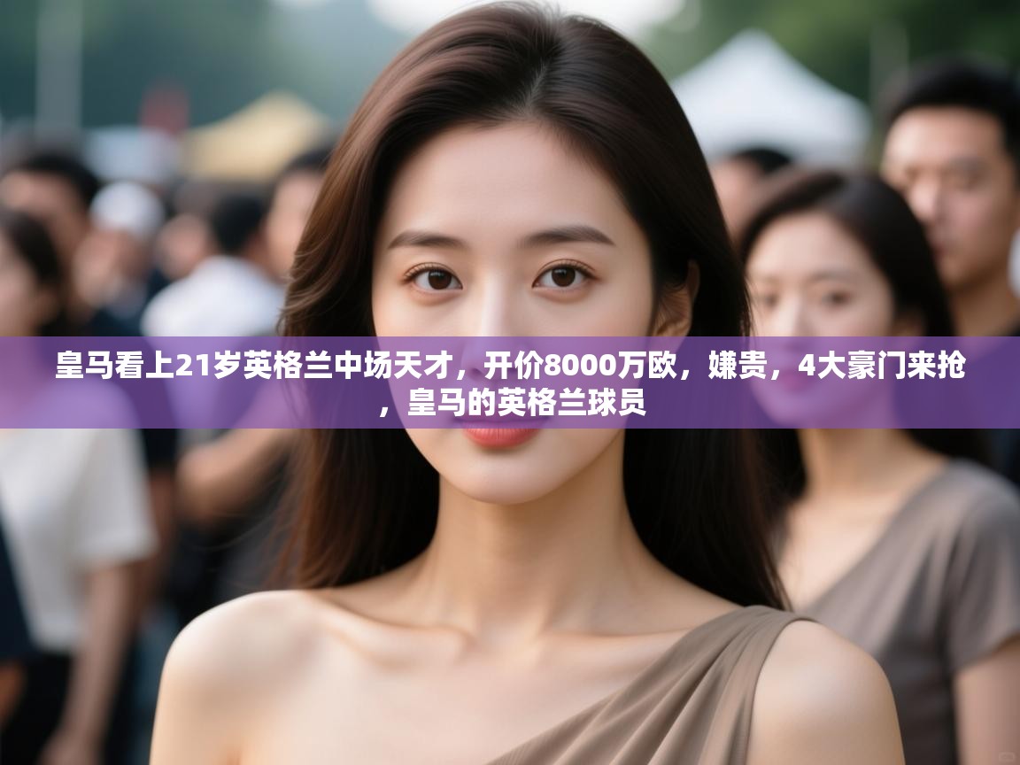 爱游戏体育赛事-皇马看上21岁英格兰中场天才，开价8000万欧，嫌贵，4大豪门来抢，皇马的英格兰球员  第2张