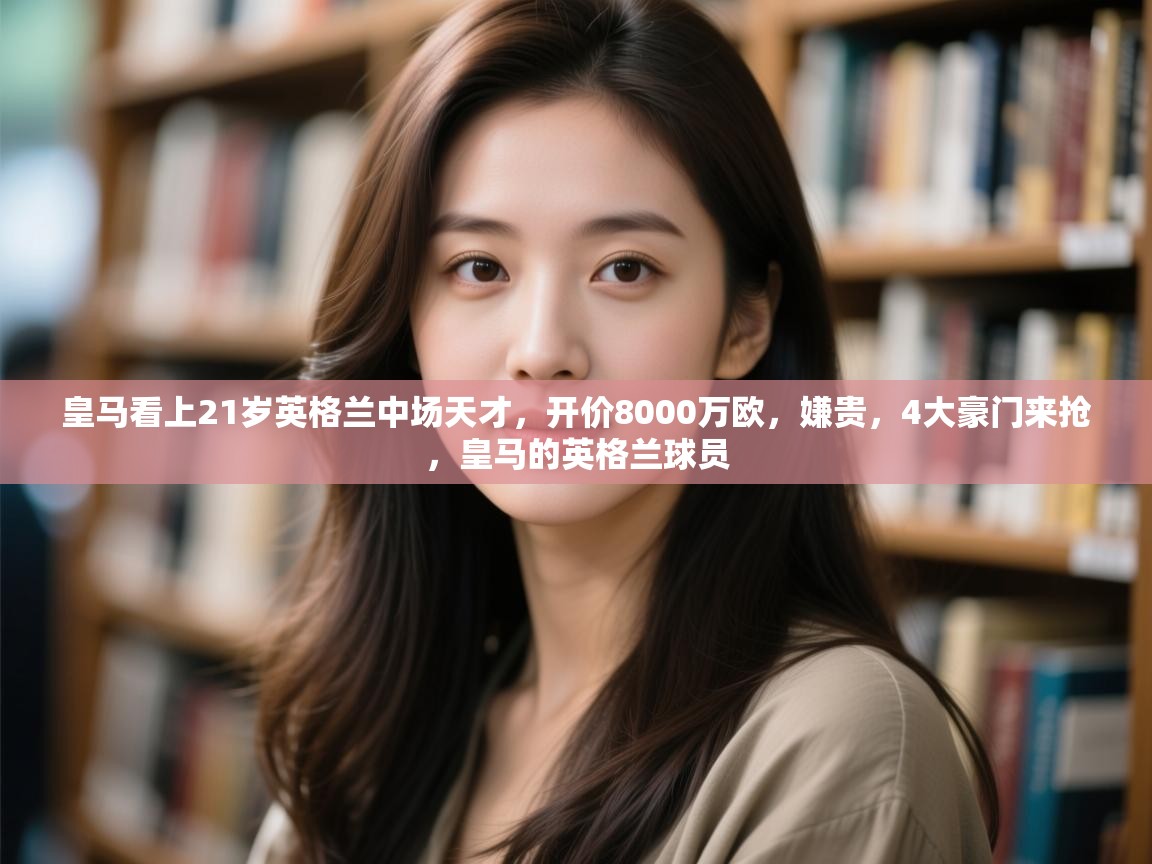 爱游戏体育赛事-皇马看上21岁英格兰中场天才，开价8000万欧，嫌贵，4大豪门来抢，皇马的英格兰球员  第3张