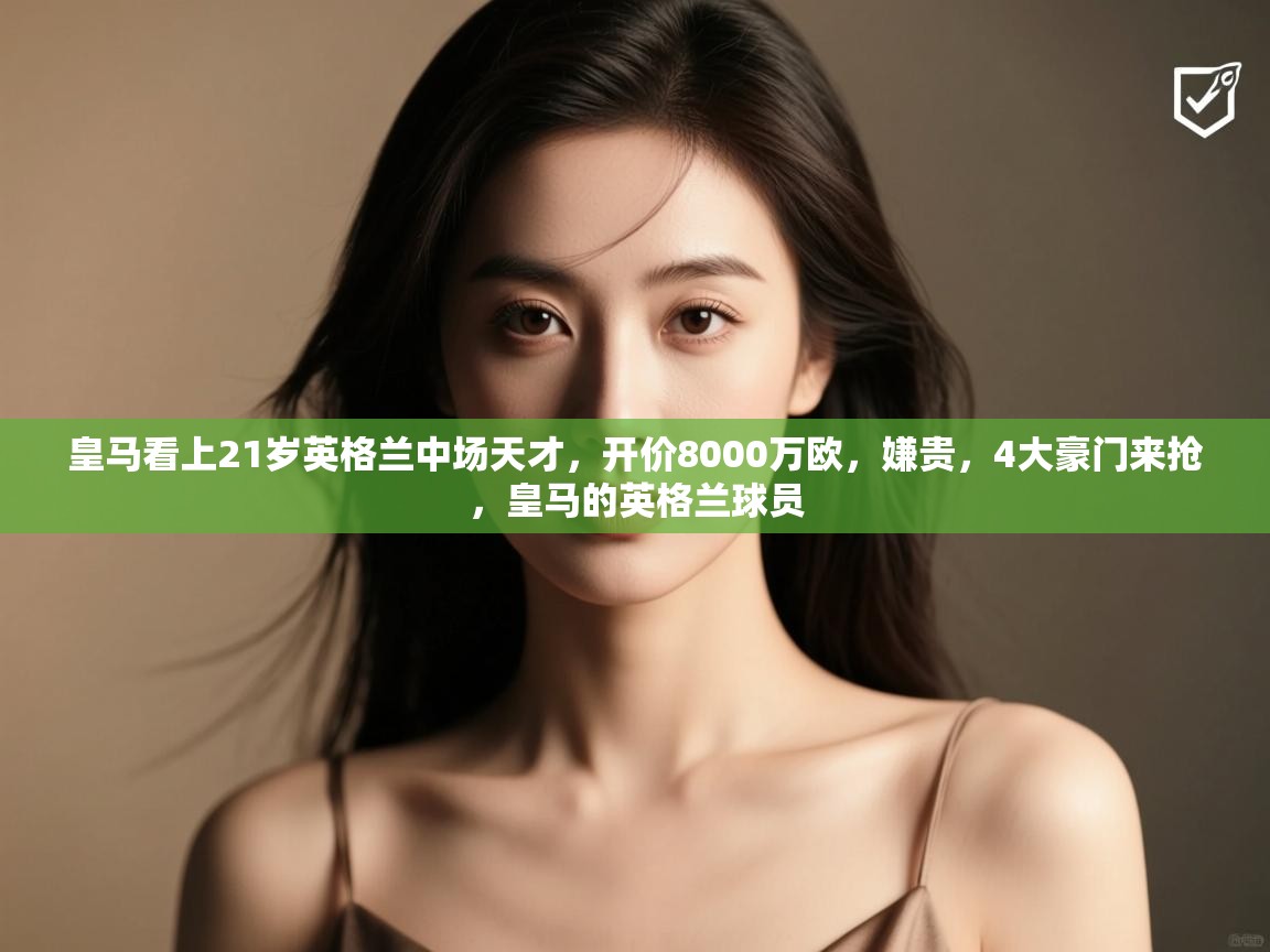 爱游戏体育赛事-皇马看上21岁英格兰中场天才，开价8000万欧，嫌贵，4大豪门来抢，皇马的英格兰球员  第4张