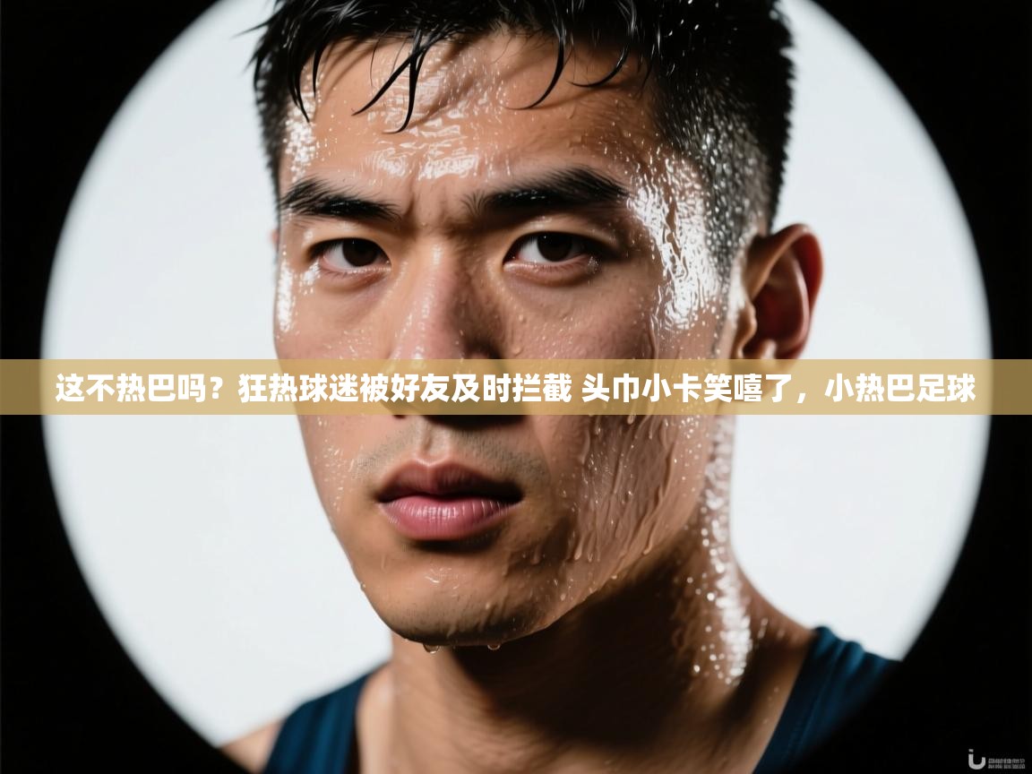 爱游戏体育在线-这不热巴吗?狂热球迷被好友及时拦截 头巾小卡笑嘻了,小热巴足球 第1张