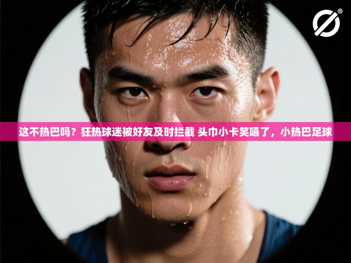爱游戏体育在线-这不热巴吗?狂热球迷被好友及时拦截 头巾小卡笑嘻了,小热巴足球 第3张