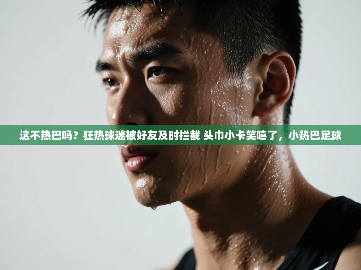 爱游戏体育在线-这不热巴吗?狂热球迷被好友及时拦截 头巾小卡笑嘻了,小热巴足球 第4张