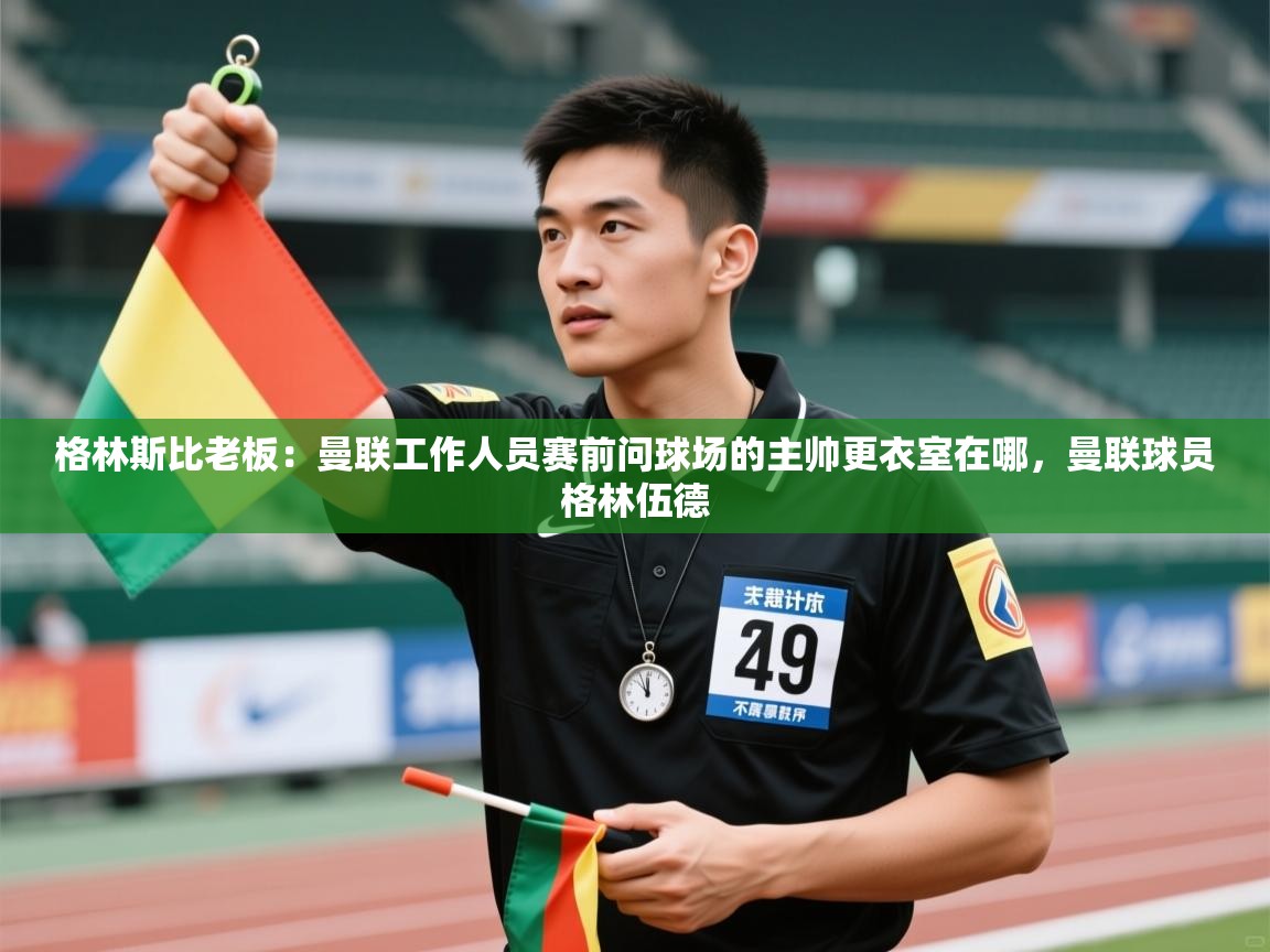 爱游戏厅下载-格林斯比老板：曼联工作人员赛前问球场的主帅更衣室在哪，曼联球员格林伍德  第1张