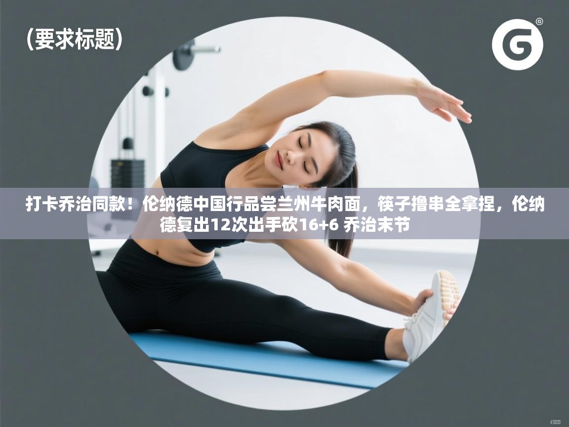 爱游戏体育官网-打卡乔治同款！伦纳德中国行品尝兰州牛肉面，筷子撸串全拿捏，伦纳德复出12次出手砍16+6 乔治末节  第1张