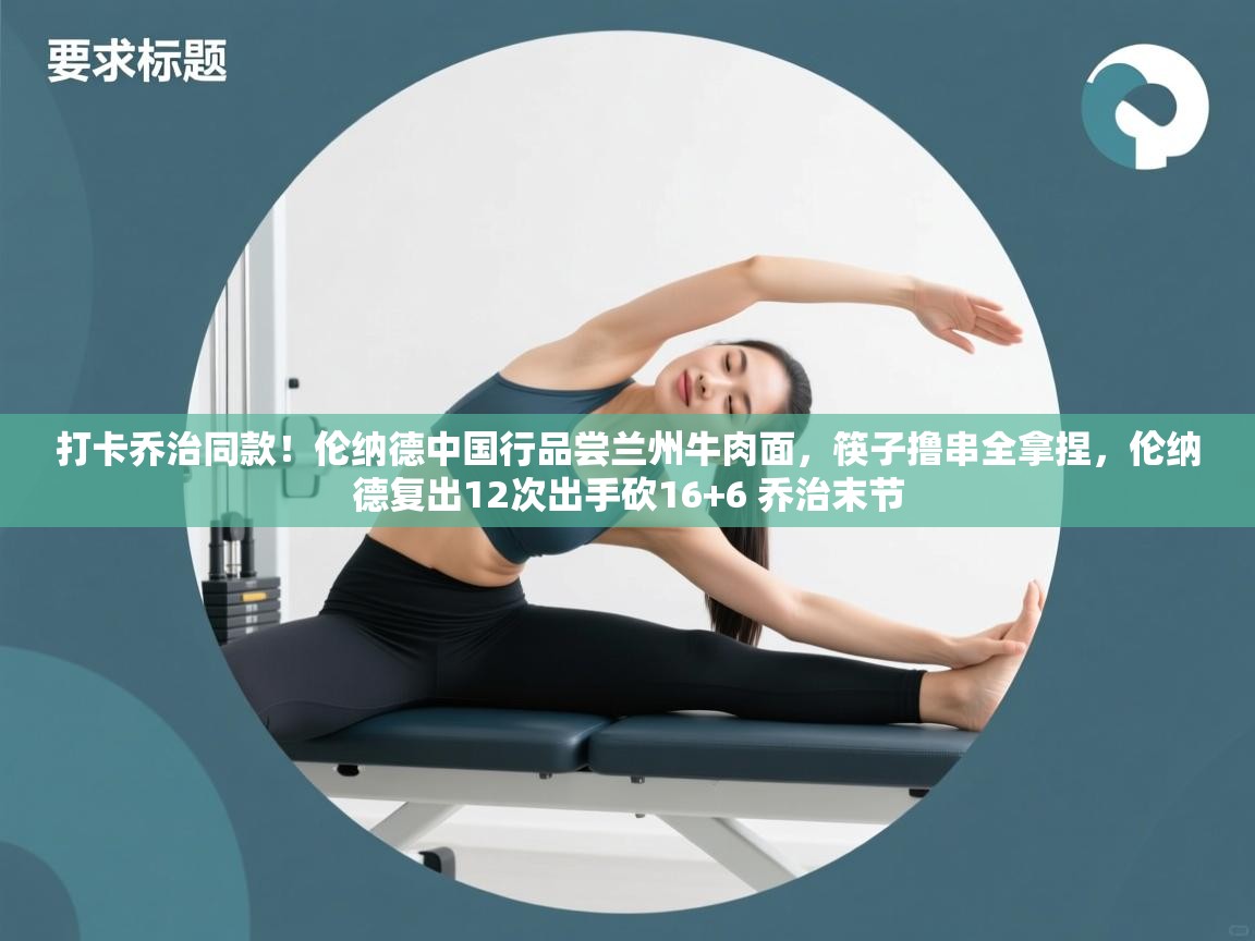 爱游戏体育官网-打卡乔治同款！伦纳德中国行品尝兰州牛肉面，筷子撸串全拿捏，伦纳德复出12次出手砍16+6 乔治末节  第2张