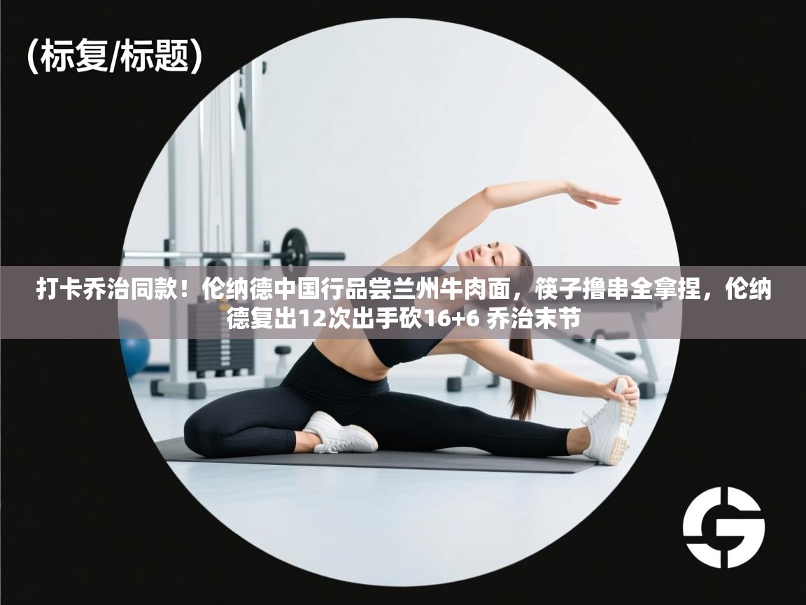 爱游戏体育官网-打卡乔治同款！伦纳德中国行品尝兰州牛肉面，筷子撸串全拿捏，伦纳德复出12次出手砍16+6 乔治末节  第4张