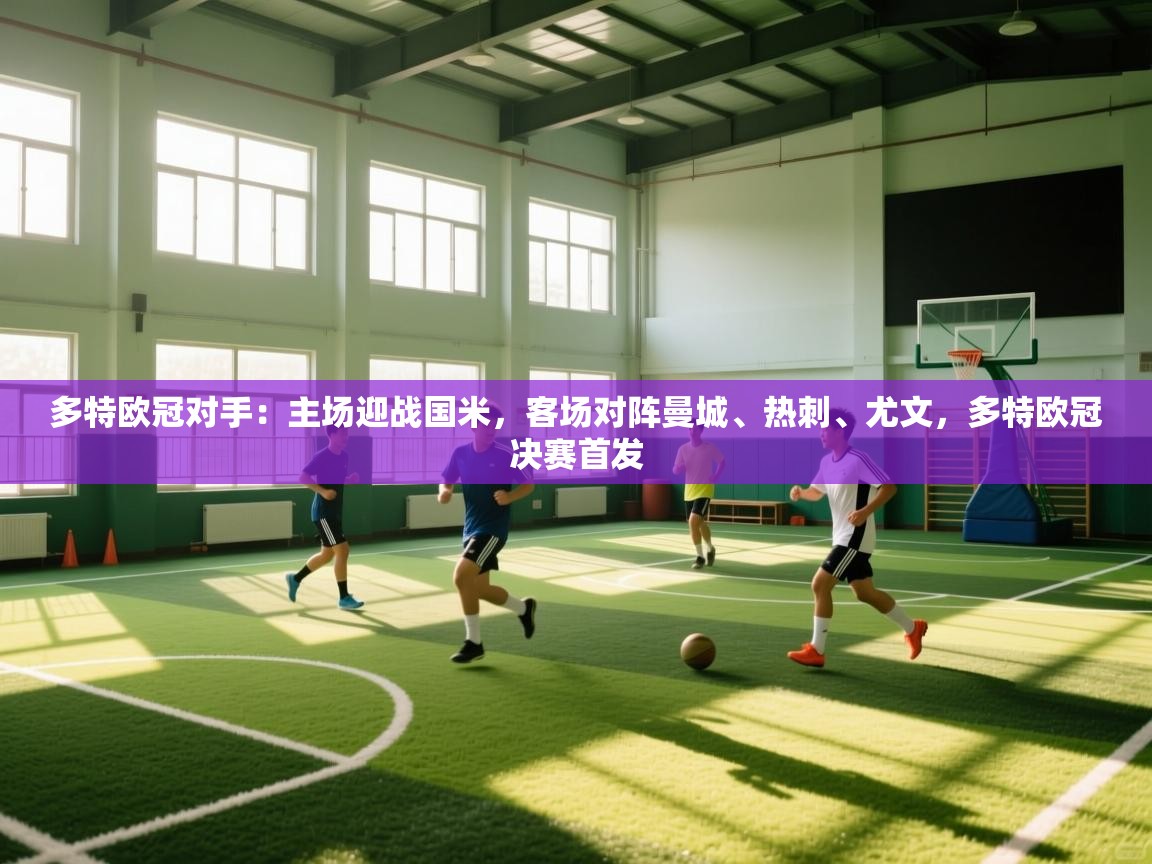 爱游戏体育入口app-多特欧冠对手：主场迎战国米，客场对阵曼城、热刺、尤文，多特欧冠决赛首发  第1张