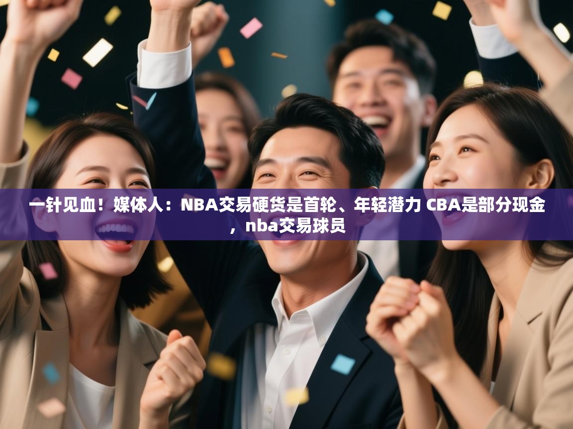 爱游戏体育娱乐赞助意甲-一针见血!媒体人:NBA交易硬货是首轮、年轻潜力 CBA是部分现金,nba交易球员 第1张