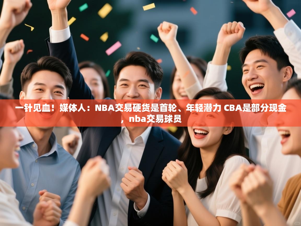 爱游戏体育娱乐赞助意甲-一针见血!媒体人:NBA交易硬货是首轮、年轻潜力 CBA是部分现金,nba交易球员 第2张