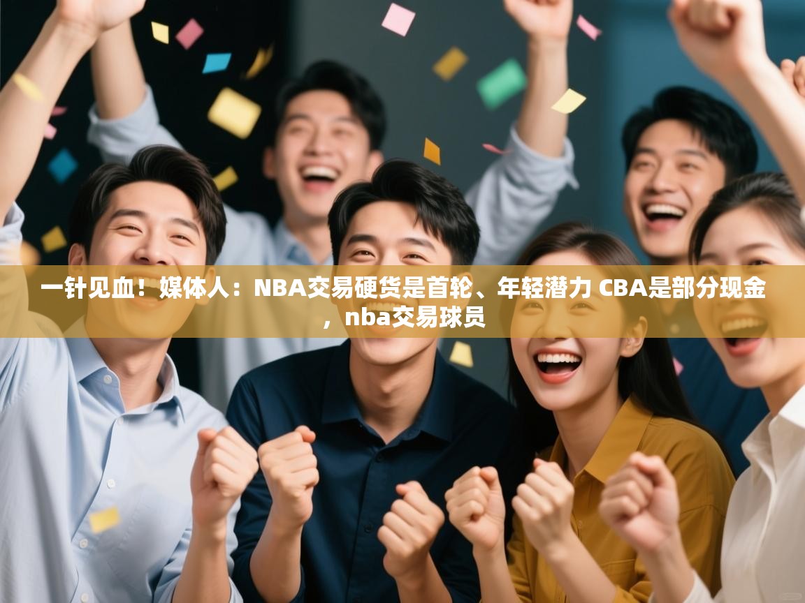 爱游戏体育娱乐赞助意甲-一针见血!媒体人:NBA交易硬货是首轮、年轻潜力 CBA是部分现金,nba交易球员 第3张