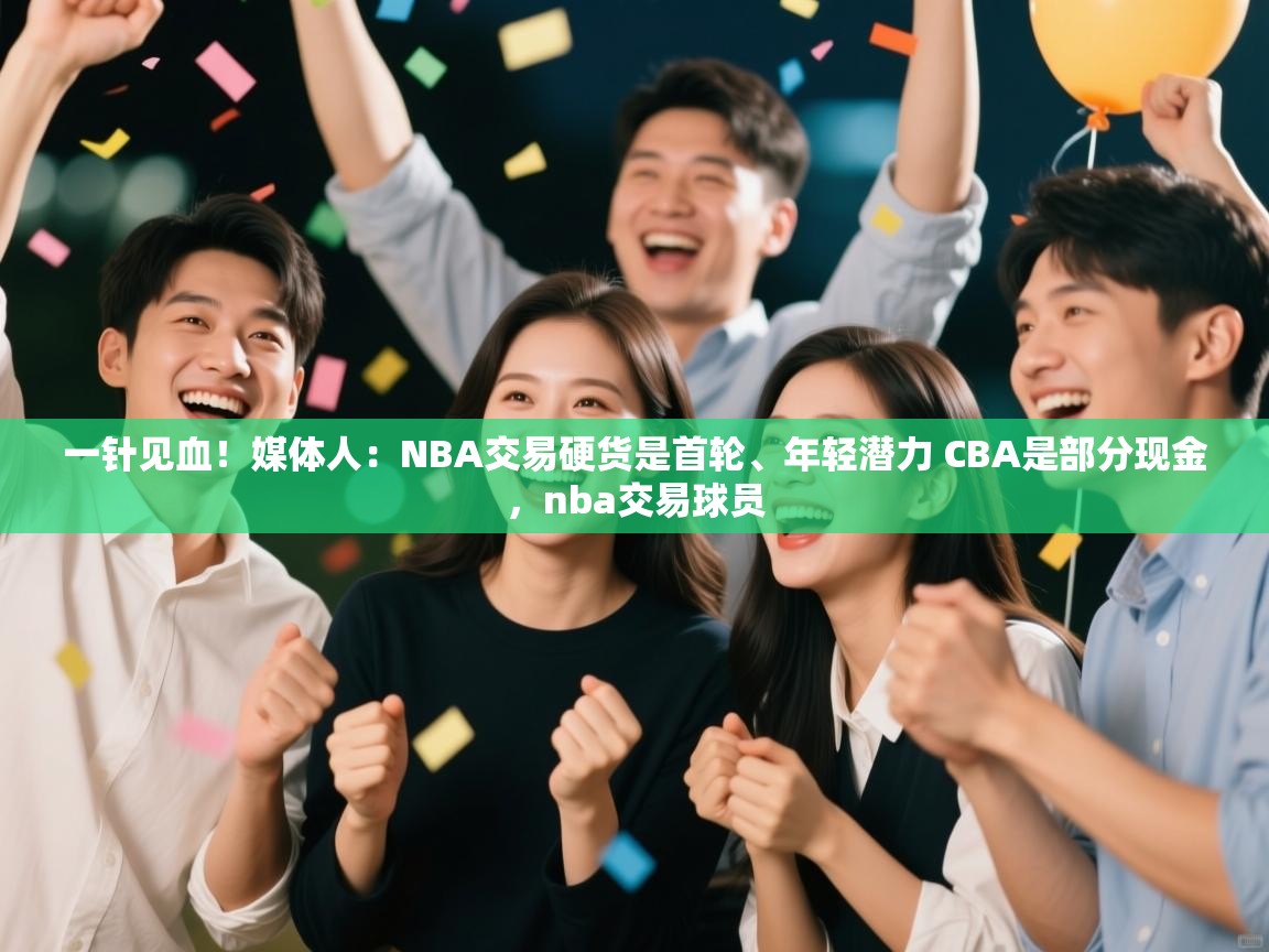 爱游戏体育娱乐赞助意甲-一针见血!媒体人:NBA交易硬货是首轮、年轻潜力 CBA是部分现金,nba交易球员 第4张