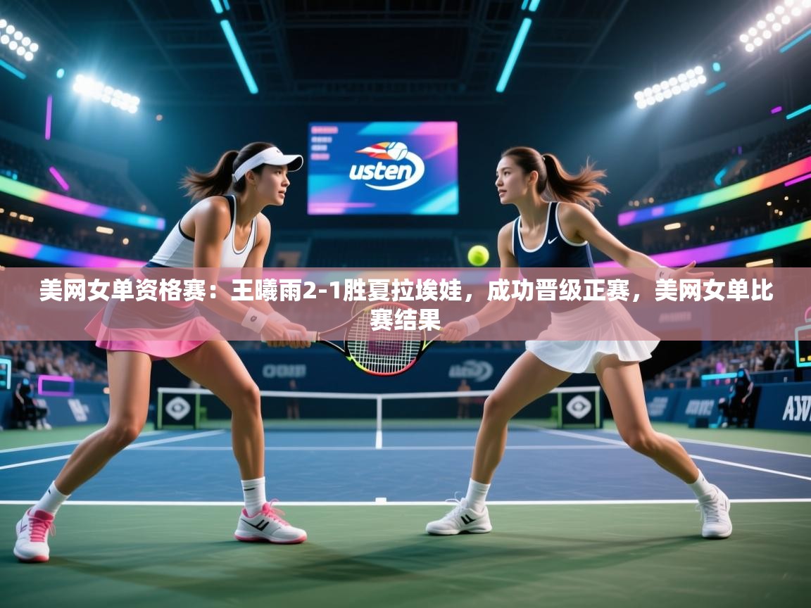 爱游戏官网-美网女单资格赛:王曦雨2-1胜夏拉埃娃,成功晋级正赛,美网女单比赛结果 第1张