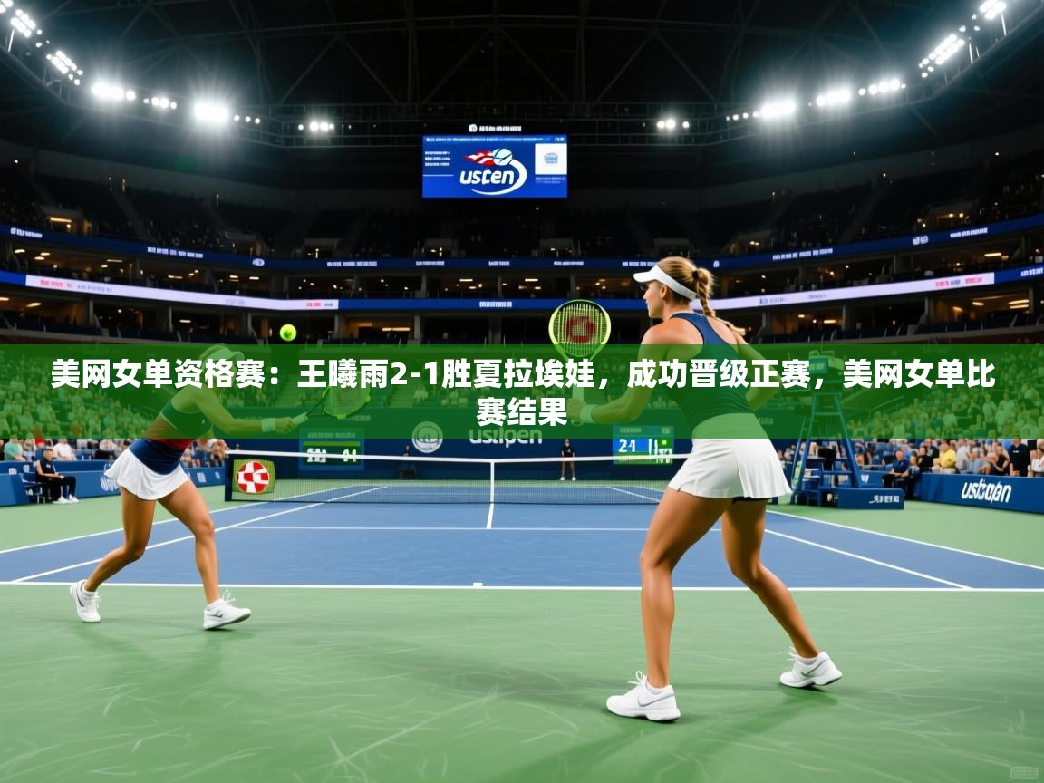 爱游戏官网-美网女单资格赛:王曦雨2-1胜夏拉埃娃,成功晋级正赛,美网女单比赛结果 第2张