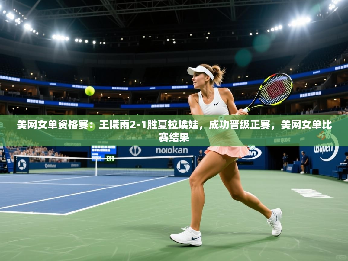 爱游戏官网-美网女单资格赛:王曦雨2-1胜夏拉埃娃,成功晋级正赛,美网女单比赛结果 第3张
