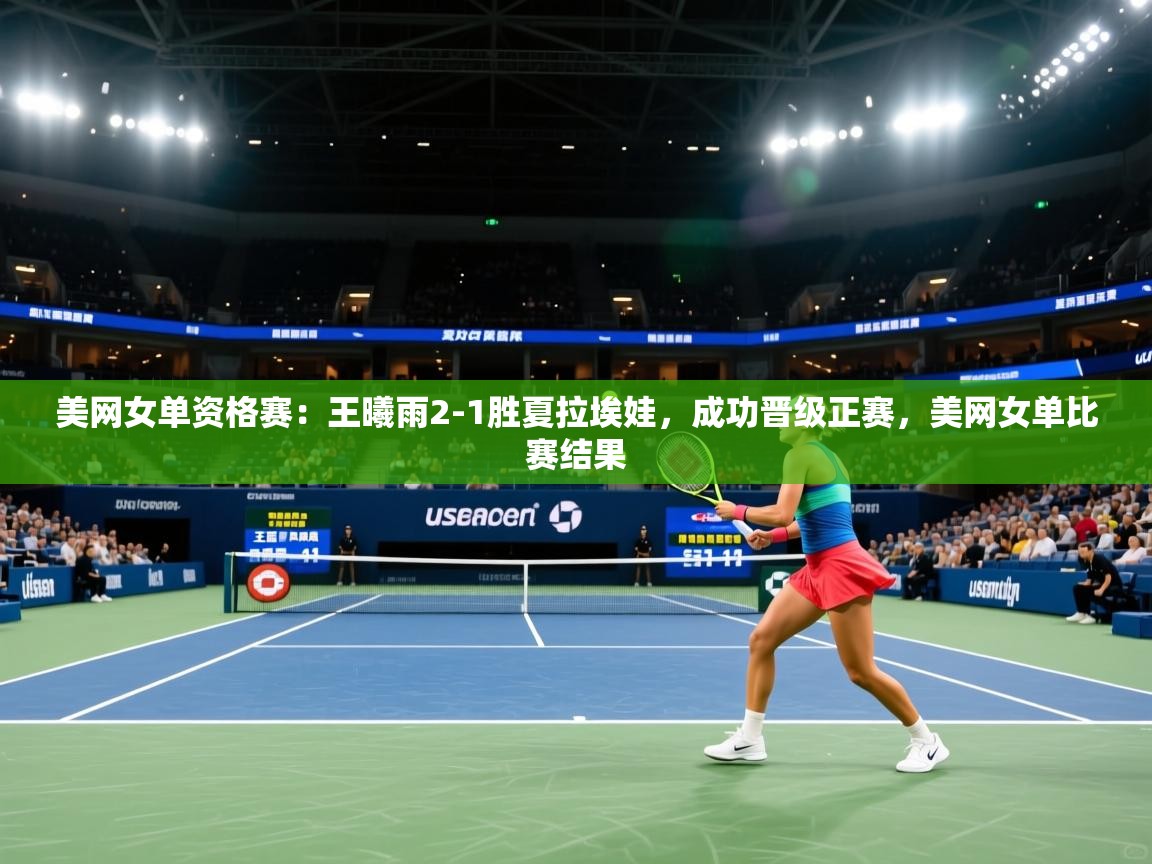 爱游戏官网-美网女单资格赛:王曦雨2-1胜夏拉埃娃,成功晋级正赛,美网女单比赛结果 第4张