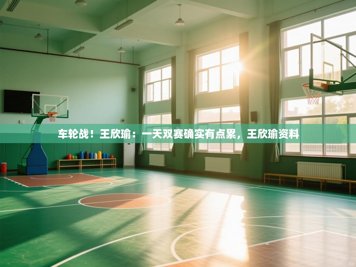 爱游戏娱乐登录-车轮战！王欣瑜：一天双赛确实有点累，王欣瑜资料  第1张