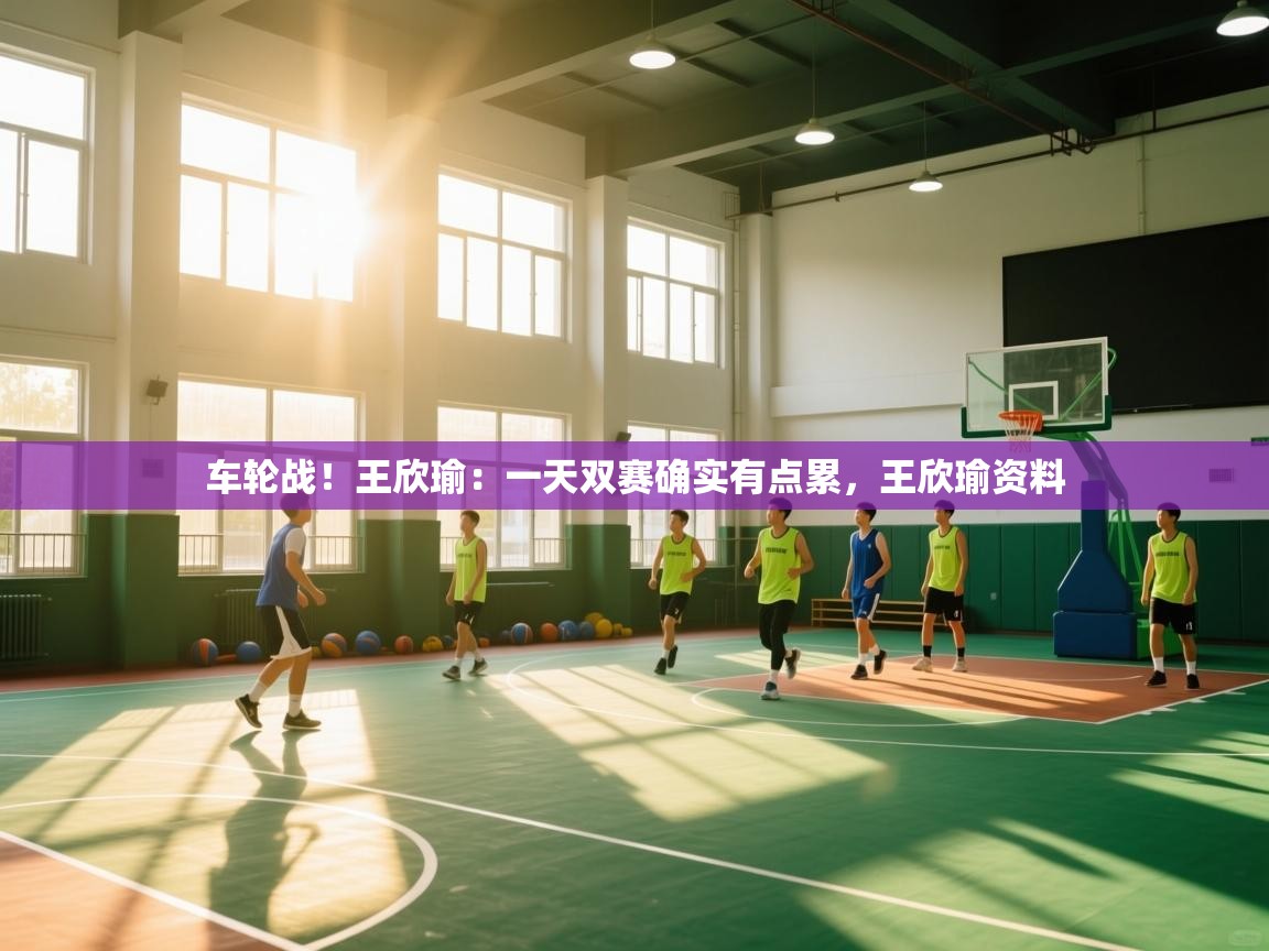 爱游戏娱乐登录-车轮战！王欣瑜：一天双赛确实有点累，王欣瑜资料  第3张