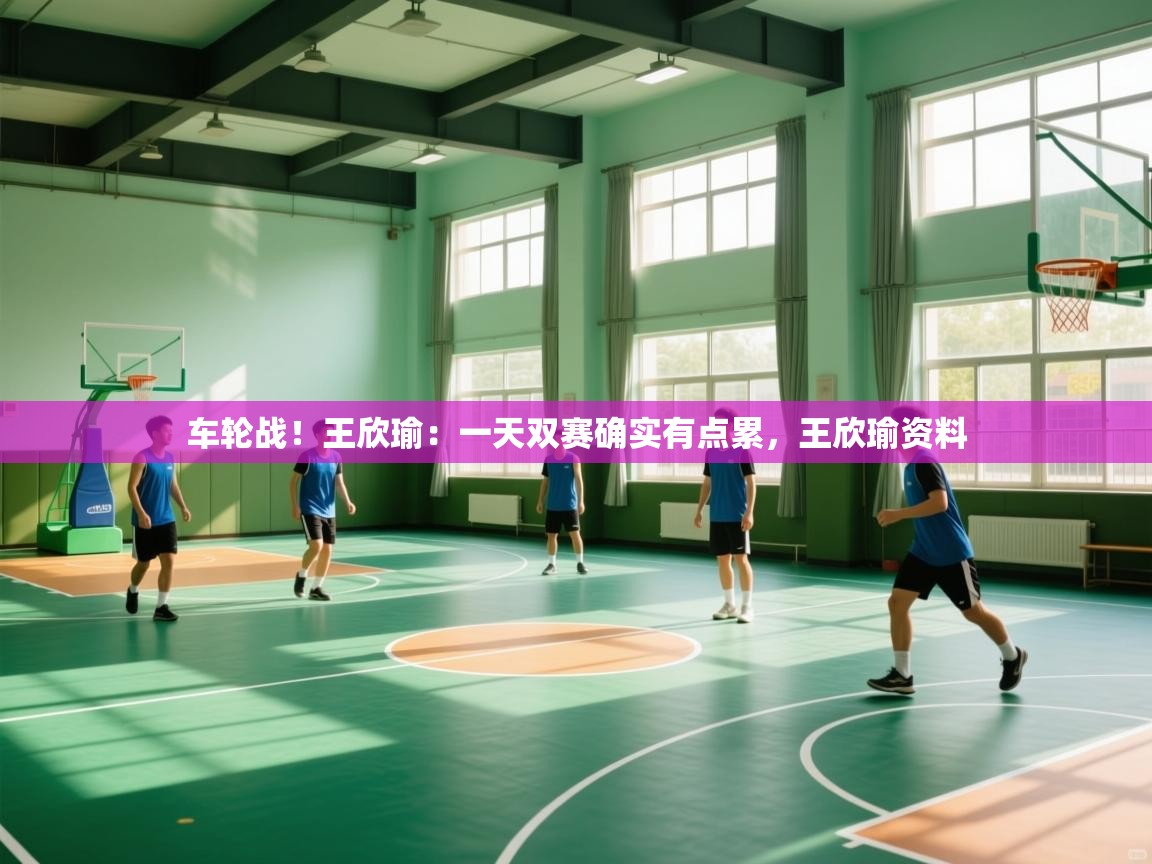 爱游戏娱乐登录-车轮战！王欣瑜：一天双赛确实有点累，王欣瑜资料  第2张