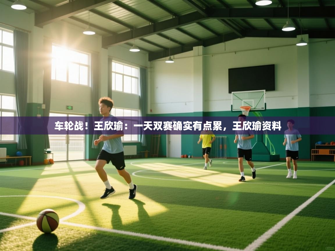 爱游戏娱乐登录-车轮战！王欣瑜：一天双赛确实有点累，王欣瑜资料  第4张
