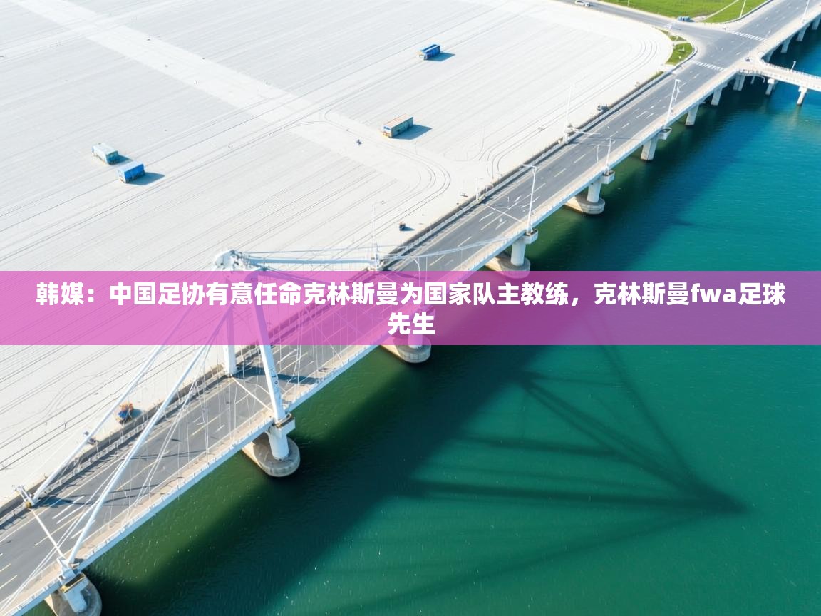 爱游戏娱乐-韩媒:中国足协有意任命克林斯曼为国家队主教练,克林斯曼fwa足球先生 第4张