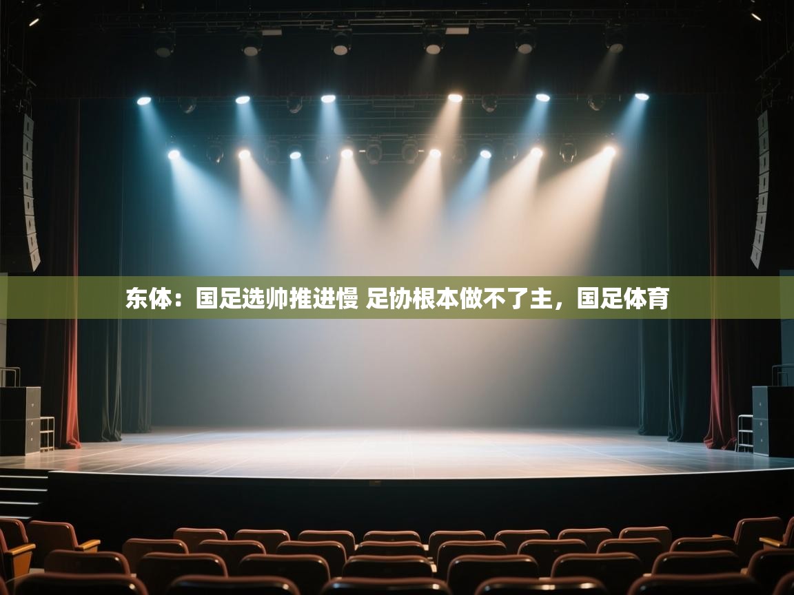 爱游戏体育下载-东体:国足选帅推进慢 足协根本做不了主,国足体育 第2张