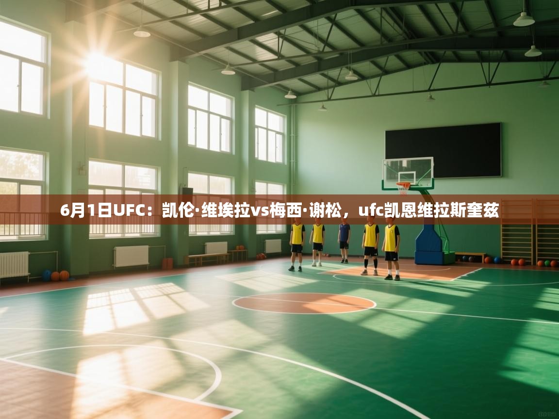 爱游戏平台官网入口-6月1日UFC:凯伦·维埃拉vs梅西·谢松,ufc凯恩维拉斯奎兹