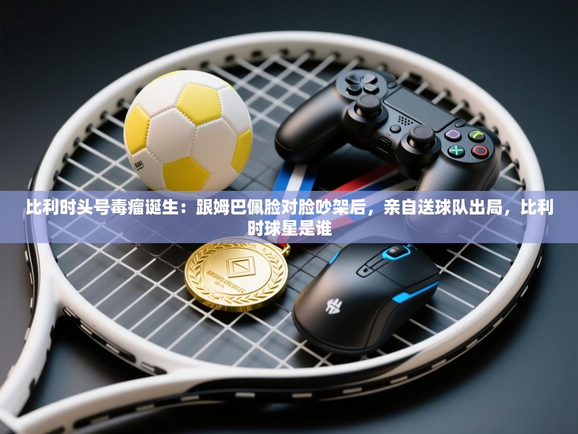 体育互动直播网-比利时头号毒瘤诞生:跟姆巴佩脸对脸吵架后,亲自送球队出局,比利时球星是谁 第1张