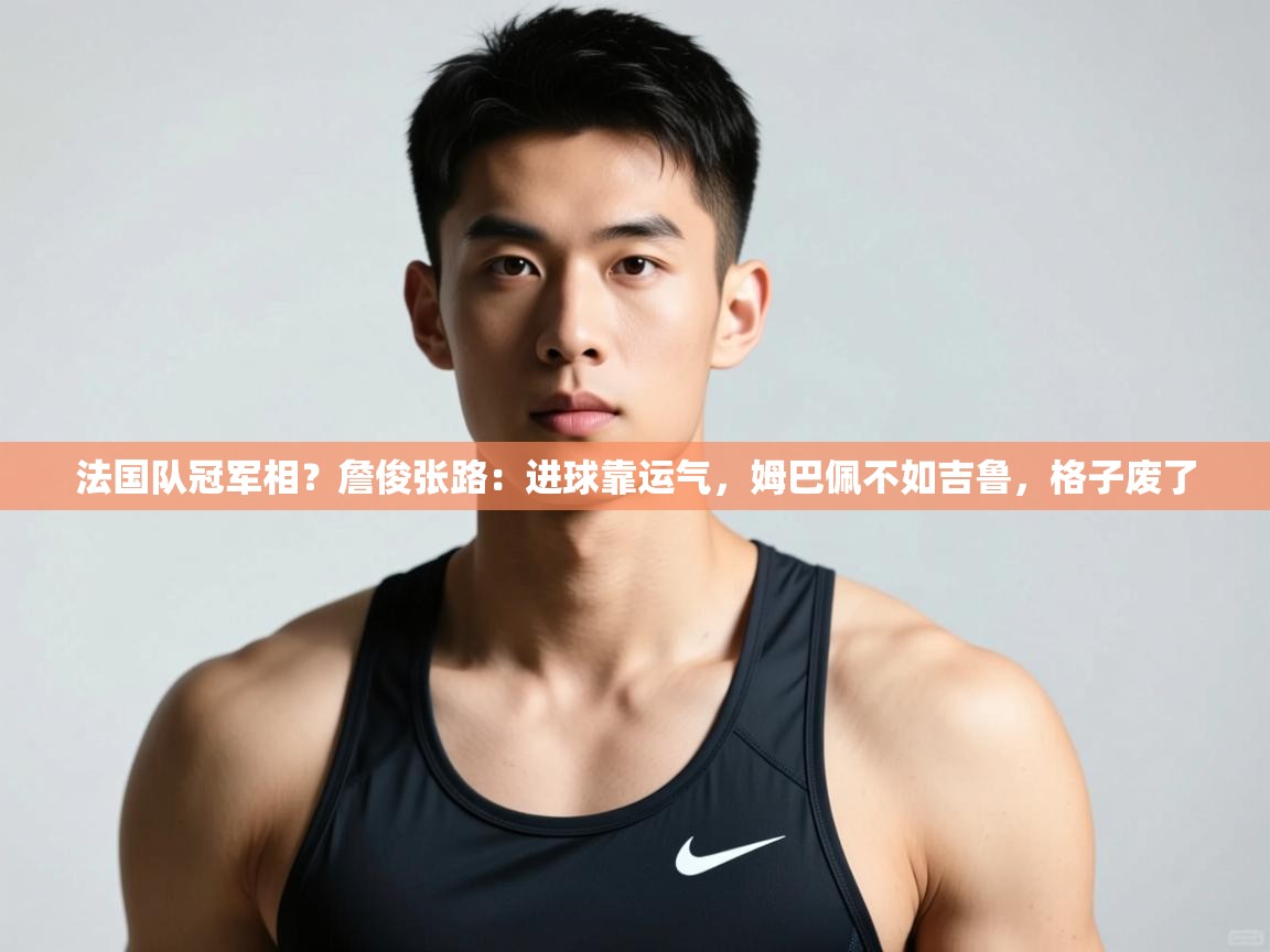 爱游戏官网-法国队冠军相?詹俊张路:进球靠运气,姆巴佩不如吉鲁,格子废了 第3张