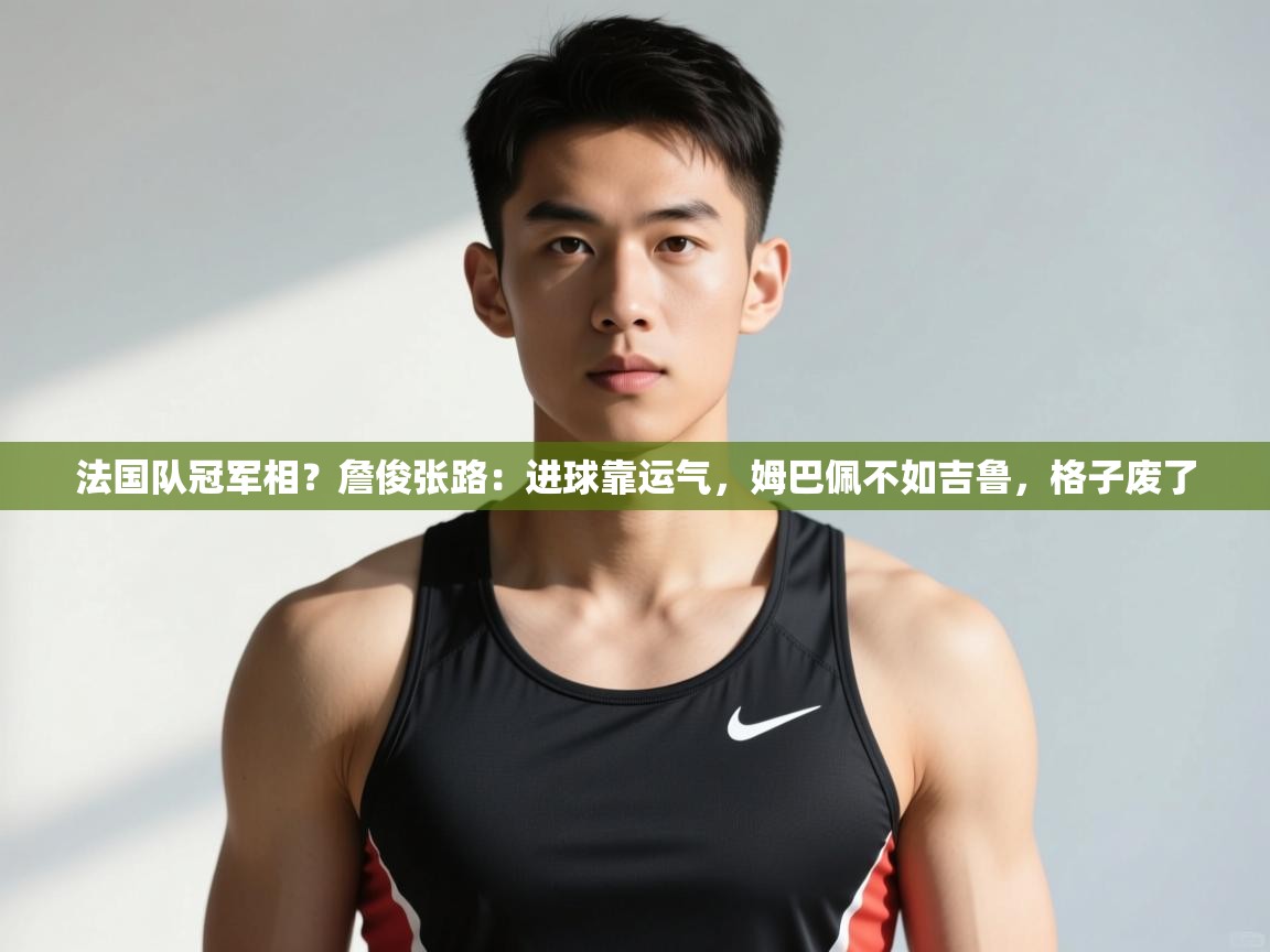 爱游戏官网-法国队冠军相?詹俊张路:进球靠运气,姆巴佩不如吉鲁,格子废了 第4张