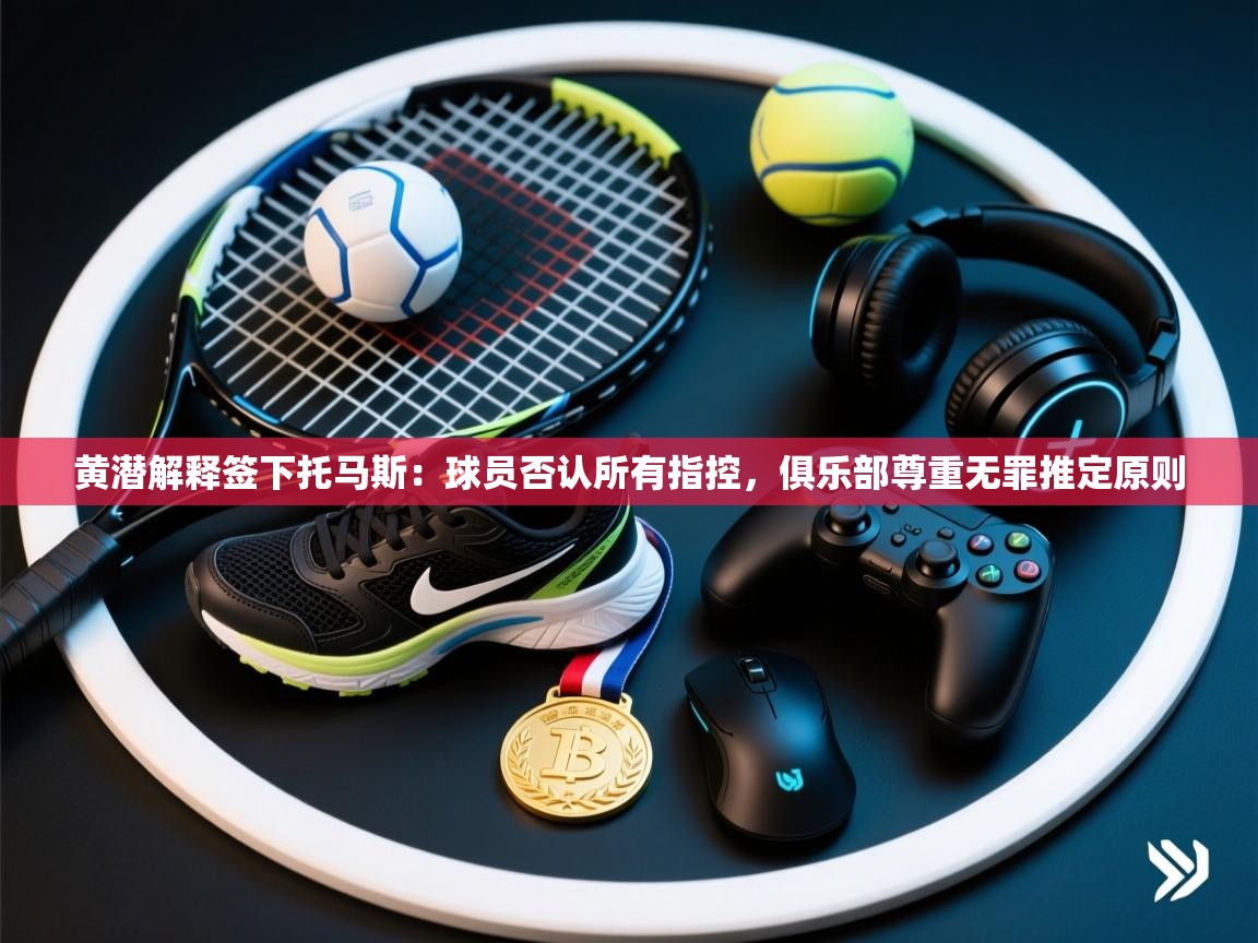 爱游戏平台-黄潜解释签下托马斯：球员否认所有指控，俱乐部尊重无罪推定原则  第1张