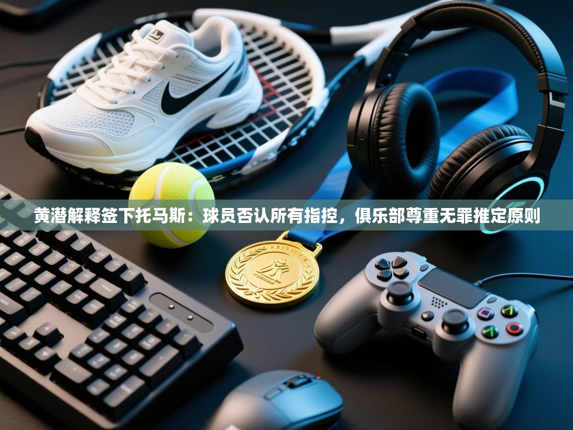 爱游戏平台-黄潜解释签下托马斯：球员否认所有指控，俱乐部尊重无罪推定原则  第2张