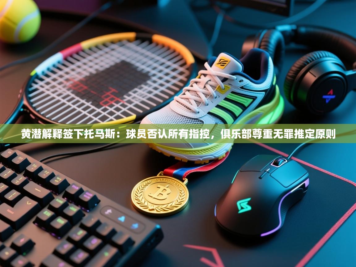 爱游戏平台-黄潜解释签下托马斯：球员否认所有指控，俱乐部尊重无罪推定原则  第4张