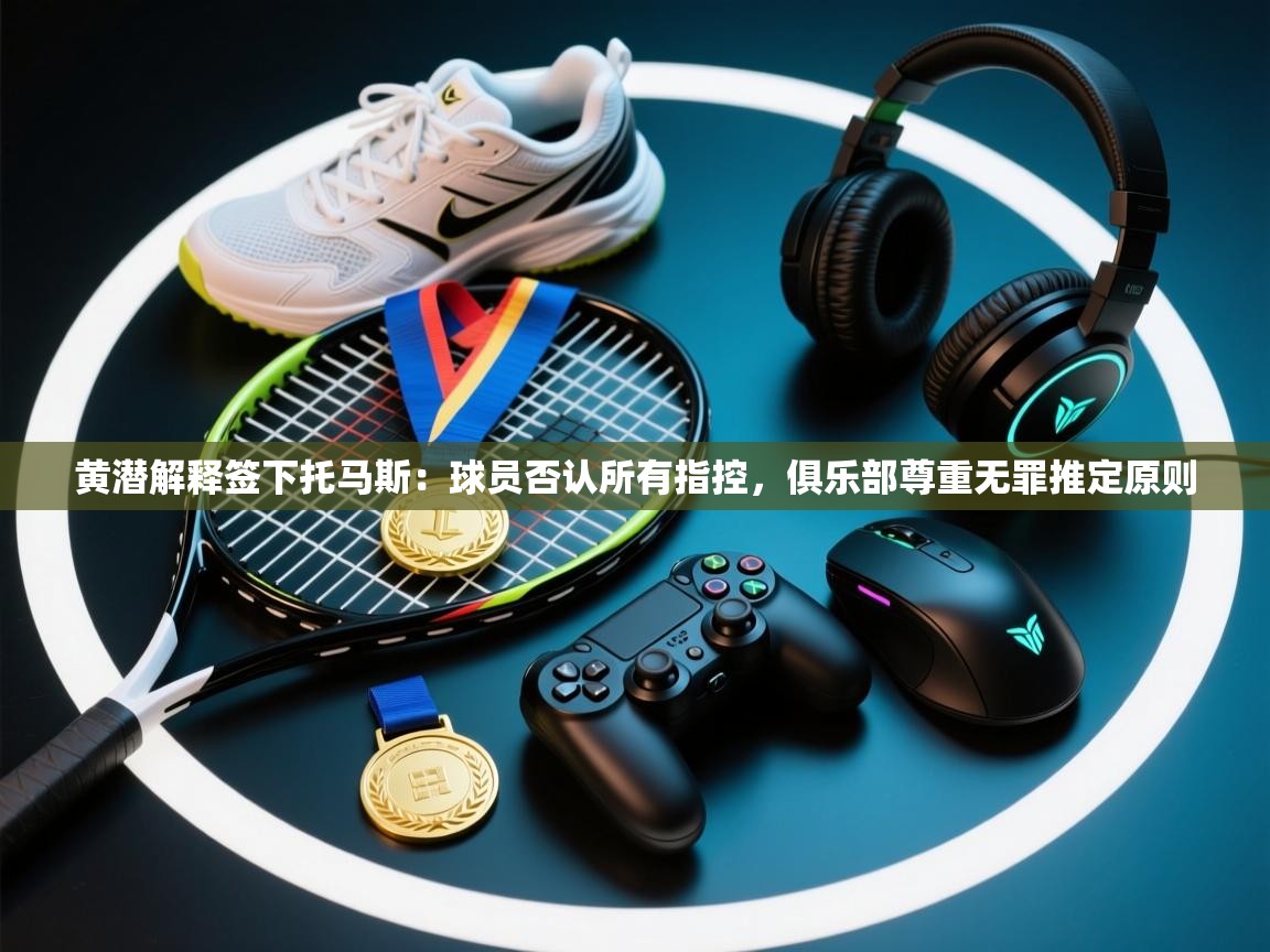 爱游戏平台-黄潜解释签下托马斯：球员否认所有指控，俱乐部尊重无罪推定原则  第3张