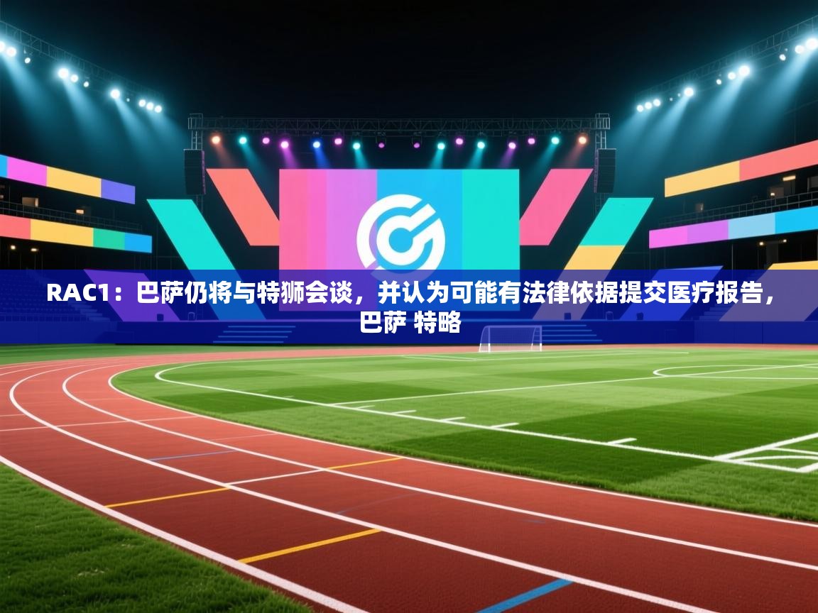 爱游戏娱乐平台-RAC1：巴萨仍将与特狮会谈，并认为可能有法律依据提交医疗报告，巴萨 特略  第1张
