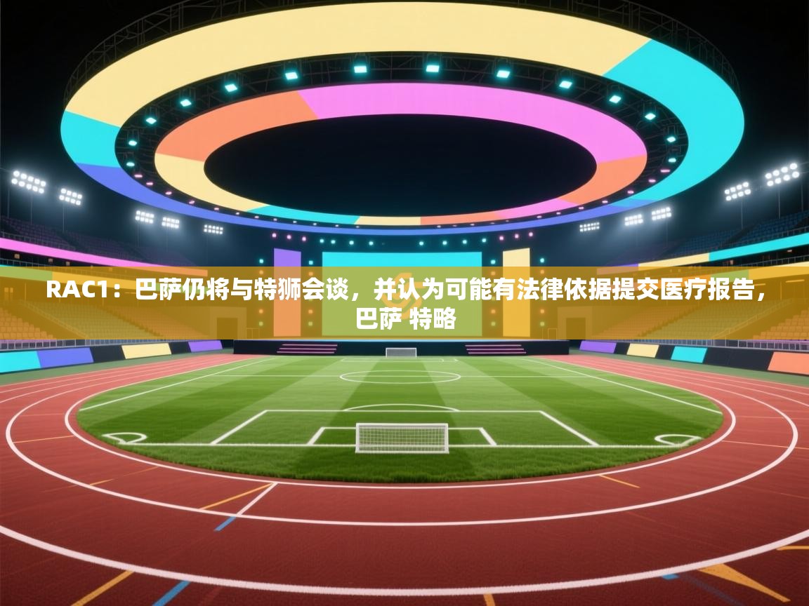爱游戏娱乐平台-RAC1：巴萨仍将与特狮会谈，并认为可能有法律依据提交医疗报告，巴萨 特略  第2张