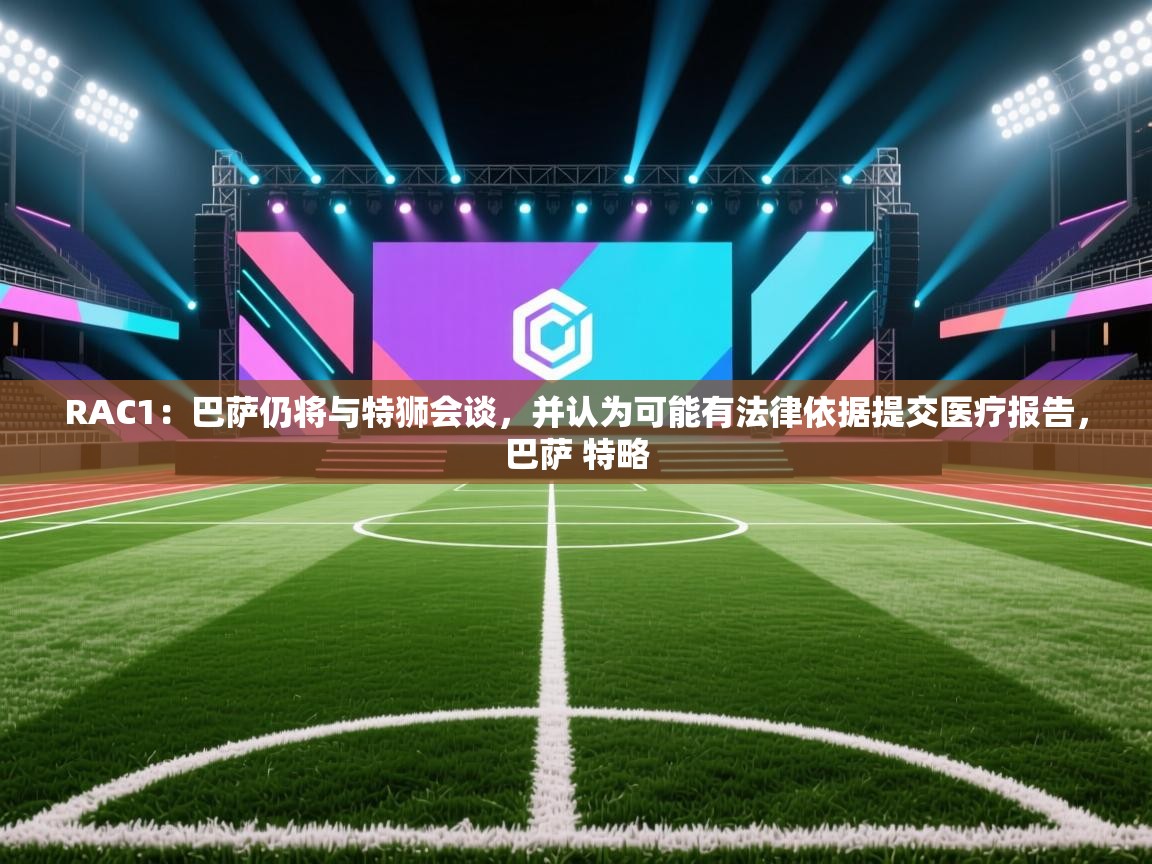 爱游戏娱乐平台-RAC1：巴萨仍将与特狮会谈，并认为可能有法律依据提交医疗报告，巴萨 特略  第3张