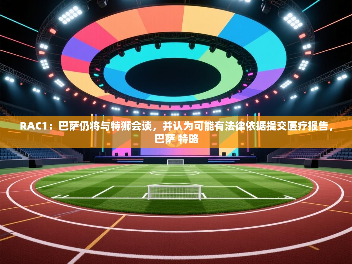 爱游戏娱乐平台-RAC1：巴萨仍将与特狮会谈，并认为可能有法律依据提交医疗报告，巴萨 特略  第4张