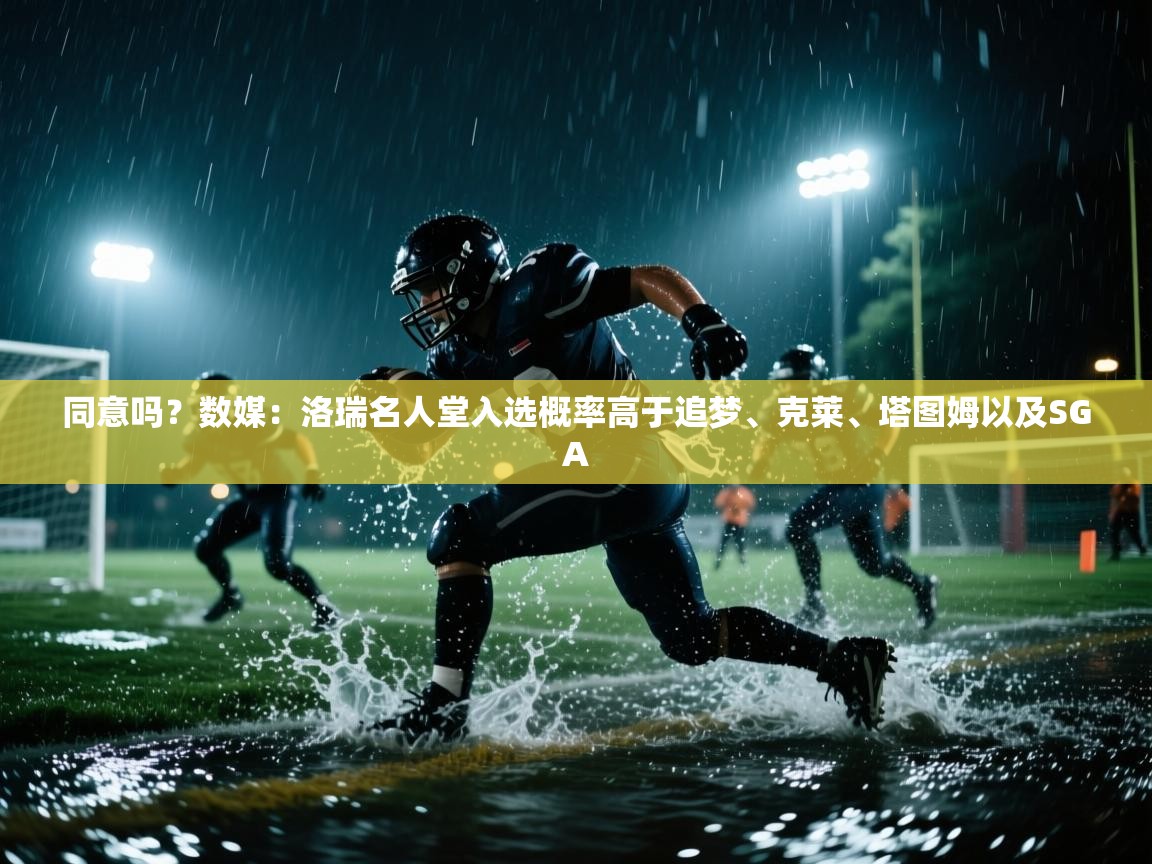 爱游戏体育下载-同意吗？数媒：洛瑞名人堂入选概率高于追梦、克莱、塔图姆以及SGA  第1张