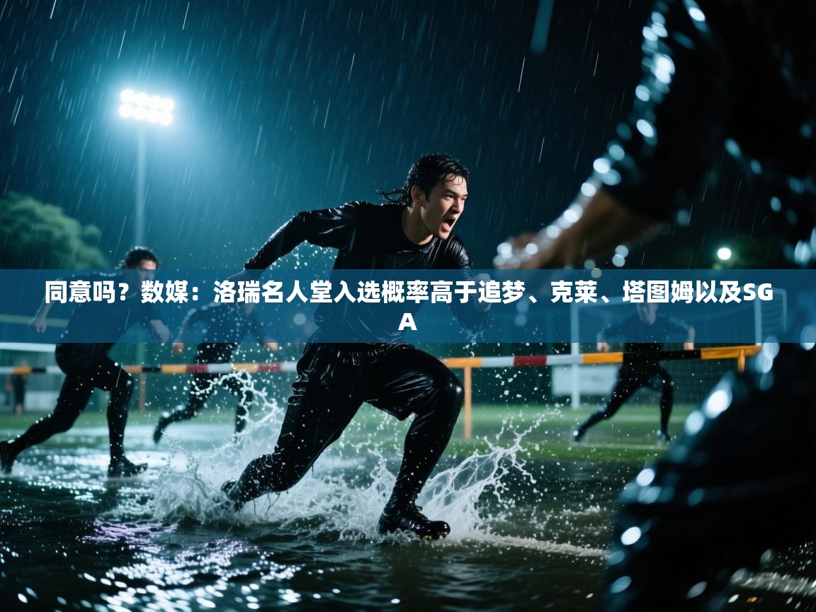 爱游戏体育下载-同意吗？数媒：洛瑞名人堂入选概率高于追梦、克莱、塔图姆以及SGA  第2张